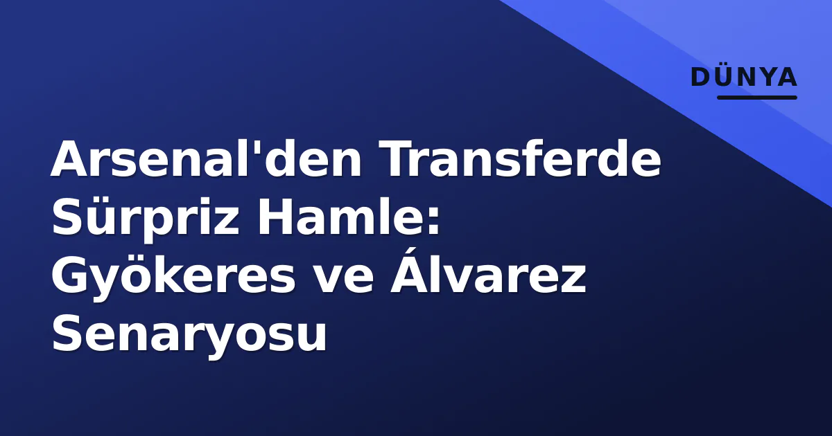 Arsenal'den Transferde Sürpriz Hamle: Gyökeres ve Álvarez Senaryosu Arsenal'den Transferde Sürpriz Hamle: Gyökeres ve Álvarez Senaryosu