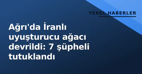 Ağrı'da İranlı uyuşturucu ağacı devrildi: 7 şüpheli tutuklandı