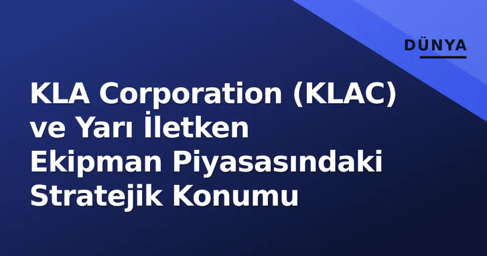 KLA Corporation (KLAC) ve Yarı İletken Ekipman Piyasasındaki Stratejik Konumu görseli