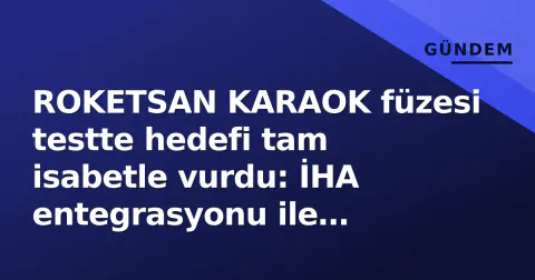 ROKETSAN KARAOK füzesi testte hedefi tam isabetle vurdu: İHA entegrasyonu ile menzil artıyor