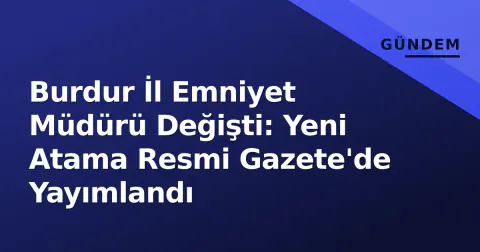 Burdur İl Emniyet Müdürü Değişti: Yeni Atama Resmi Gazete'de Yayımlandı