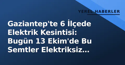 Gaziantep'te 6 İlçede Elektrik Kesintisi: Bugün 13 Ekim'de Bu Semtler Elektriksiz Kalacak