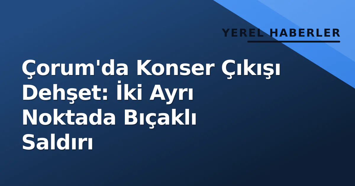 Çorum'da Konser Çıkışı Dehşet: İki Ayrı Noktada Bıçaklı Saldırı Çorum'da Konser Çıkışı Dehşet: İki Ayrı Noktada Bıçaklı Saldırı