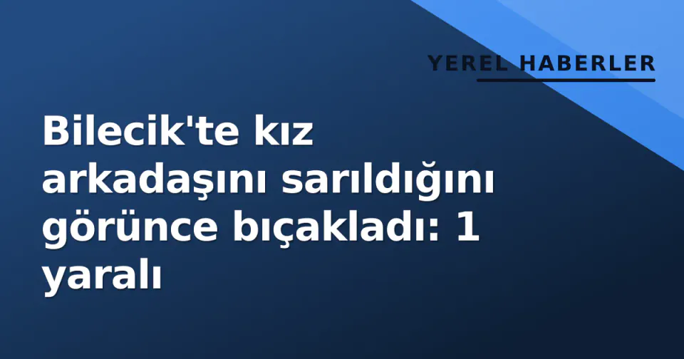 Bilecik'te kız arkadaşını sarıldığını görünce bıçakladı: 1 yaralı görseli