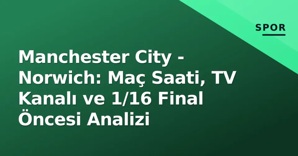 Manchester City - Norwich: Maç Saati, TV Kanalı ve 1/16 Final Öncesi Analizi görseli
