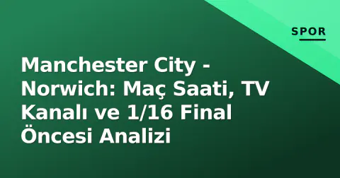 Manchester City - Norwich: Maç Saati, TV Kanalı ve 1/16 Final Öncesi Analizi