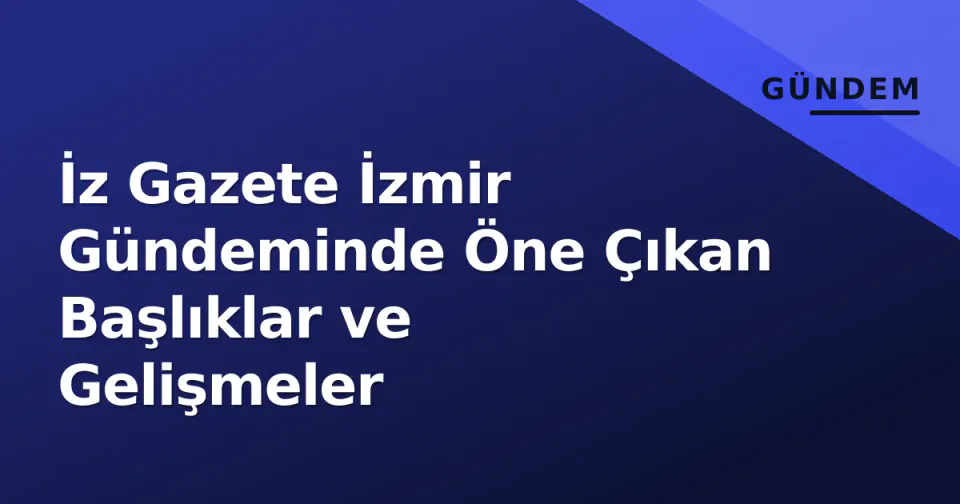 İz Gazete İzmir Gündeminde Öne Çıkan Başlıklar ve Gelişmeler görseli
