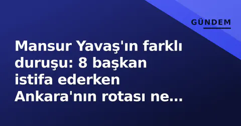 Mansur Yavaş'ın farklı duruşu: 8 başkan istifa ederken Ankara'nın rotası ne olacak?