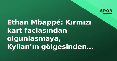 Ethan Mbappé: Kırmızı kart faciasından olgunlaşmaya, Kylian’ın gölgesinden kendi izine Ethan Mbappé: Kırmızı kart faciasından olgunlaşmaya, Kylian’ın gölgesinden kendi izine