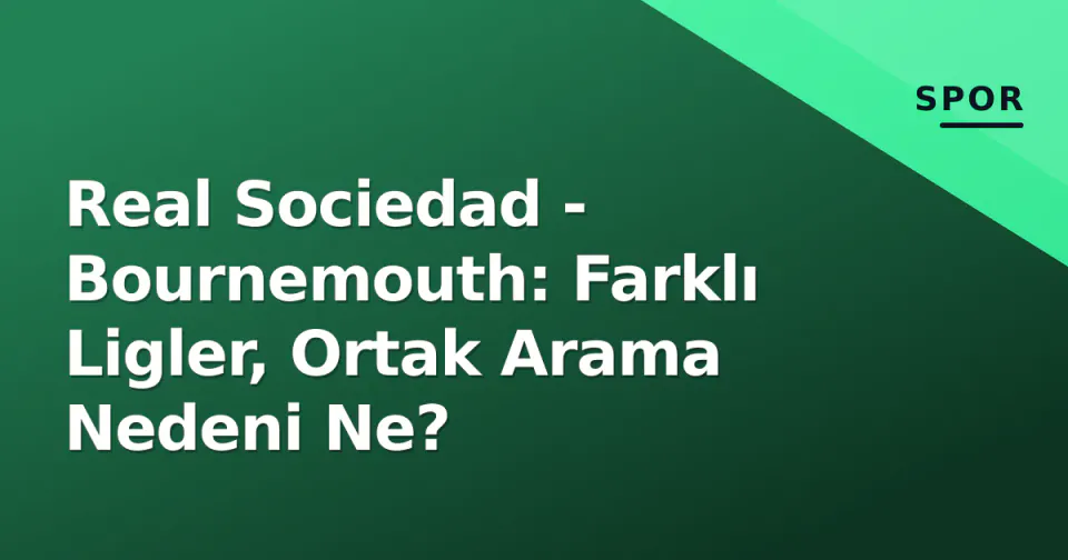 Real Sociedad - Bournemouth: Farklı Ligler, Ortak Arama Nedeni Ne? görseli