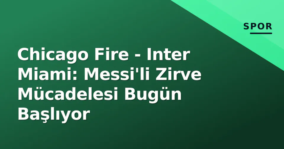Chicago Fire - Inter Miami: Messi'li Zirve Mücadelesi Bugün Başlıyor görseli