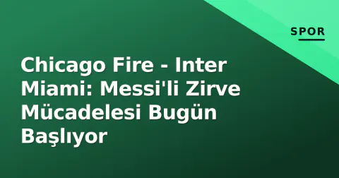 Chicago Fire - Inter Miami: Messi'li Zirve Mücadelesi Bugün Başlıyor