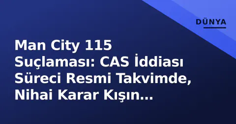 Man City 115 Suçlaması: CAS İddiası Süreci Resmi Takvimde, Nihai Karar Kışın Bekleniyor