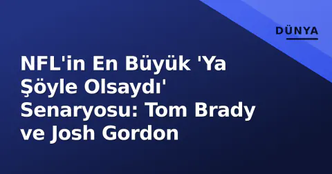 NFL'in En Büyük 'Ya Şöyle Olsaydı' Senaryosu: Tom Brady ve Josh Gordon