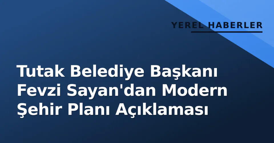 Tutak Belediye Başkanı Fevzi Sayan'dan Modern Şehir Planı Açıklaması görseli