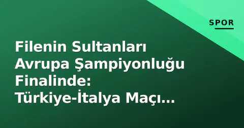 Filenin Sultanları Avrupa Şampiyonluğu Finalinde: Türkiye-İtalya Maçı TRT 1'de Canlı