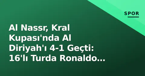 Al Nassr, Kral Kupası'nda Al Diriyah'ı 4-1 Geçti: 16'lı Turda Ronaldo Faktörü