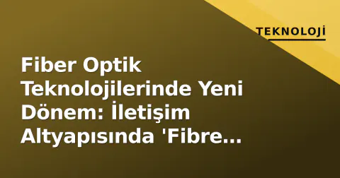Fiber Optik Teknolojilerinde Yeni Dönem: İletişim Altyapısında 'Fibre Excellence' Standartı