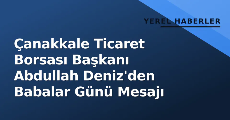 Çanakkale Ticaret Borsası Başkanı Abdullah Deniz'den Babalar Günü Mesajı görseli