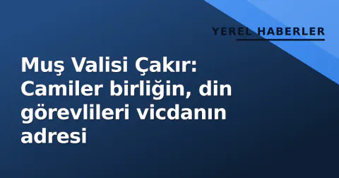 Muş Valisi Çakır: Camiler birliğin, din görevlileri vicdanın adresi