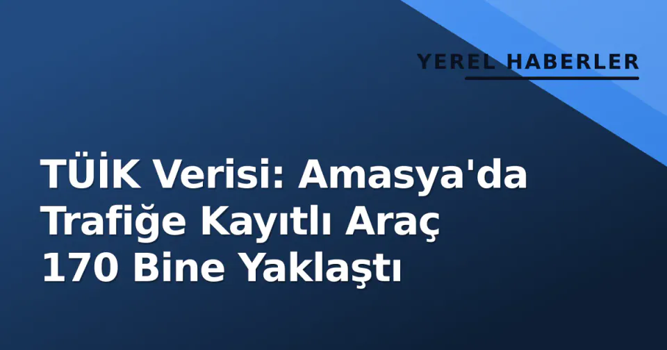 TÜİK Verisi: Amasya'da Trafiğe Kayıtlı Araç 170 Bine Yaklaştı görseli
