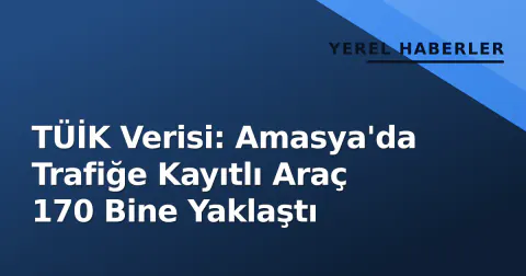 TÜİK Verisi: Amasya'da Trafiğe Kayıtlı Araç 170 Bine Yaklaştı