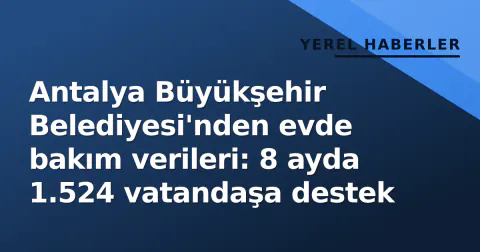 Antalya Büyükşehir Belediyesi'nden evde bakım verileri: 8 ayda 1.524 vatandaşa destek