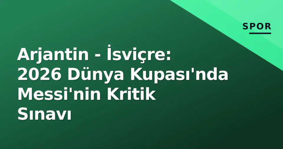 Arjantin - İsviçre: 2026 Dünya Kupası'nda Messi'nin Kritik Sınavı görseli