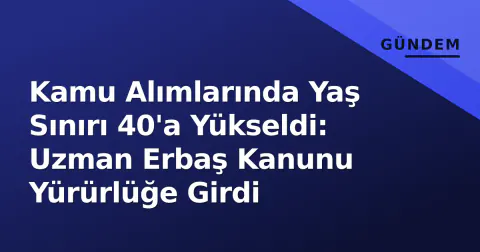 Kamu Alımlarında Yaş Sınırı 40'a Yükseldi: Uzman Erbaş Kanunu Yürürlüğe Girdi