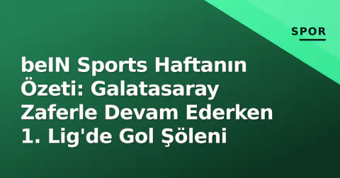beIN Sports Haftanın Özeti: Galatasaray Zaferle Devam Ederken 1. Lig'de Gol Şöleni