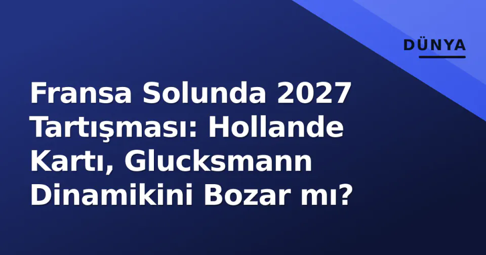 Fransa Solunda 2027 Tartışması: Hollande Kartı, Glucksmann Dinamikini Bozar mı? görseli