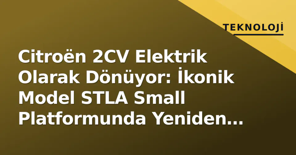 Citroën 2CV Elektrik Olarak Dönüyor: İkonik Model STLA Small Platformunda Yeniden Hayata Geçirildi