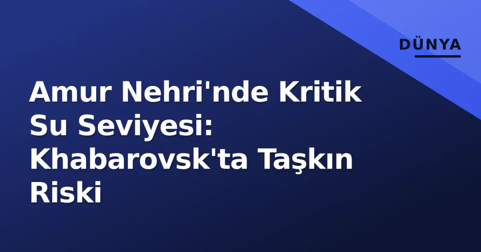Amur Nehri'nde Kritik Su Seviyesi: Khabarovsk'ta Taşkın Riski görseli