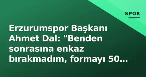 Erzurumspor Başkanı Ahmet Dal: "Benden sonrasına enkaz bırakmadım, formayı 50 bine çıkarmak hedefimiz"