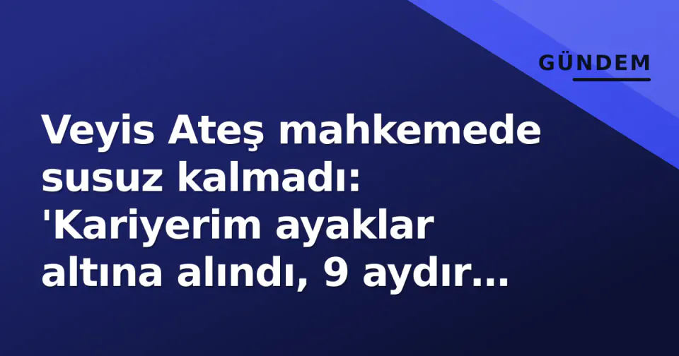 Veyis Ateş mahkemede susuz kalmadı: 'Kariyerim ayaklar altına alındı, 9 aydır haksız yere tutukluyum' görseli