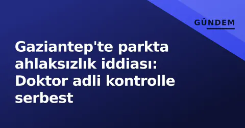 Gaziantep'te parkta ahlaksızlık iddiası: Doktor adli kontrolle serbest