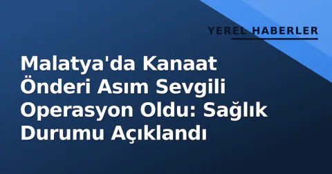 Malatya'da Kanaat Önderi Asım Sevgili Operasyon Oldu: Sağlık Durumu Açıklandı