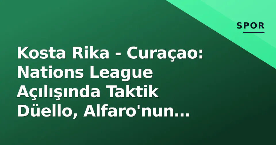 Kosta Rika - Curaçao: Nations League Açılışında Taktik Düello, Alfaro'nun Yeni Dönemi Sınavında görseli