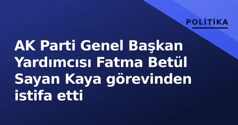 AK Parti Genel Başkan Yardımcısı Fatma Betül Sayan Kaya görevinden istifa etti