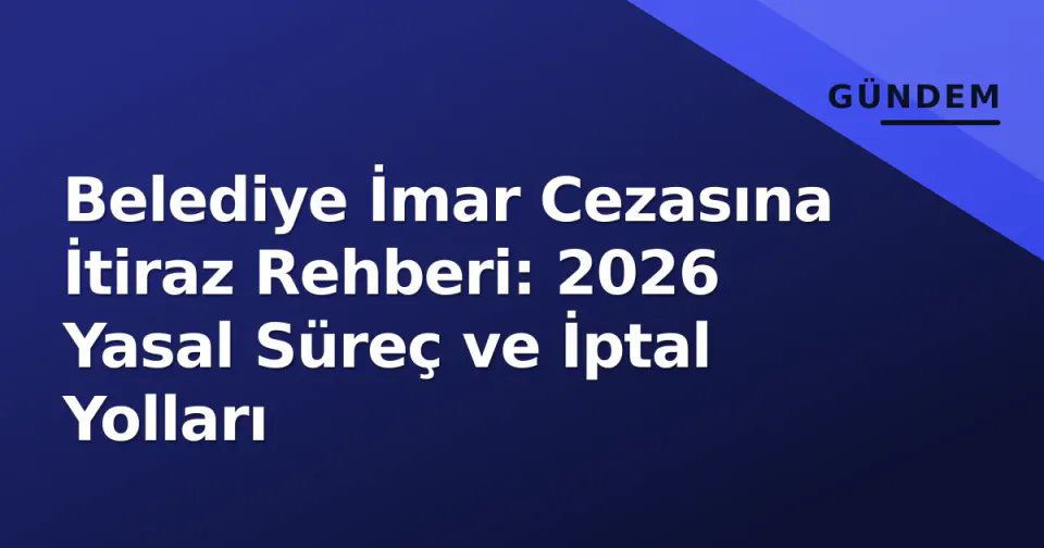 Belediye İmar Cezasına İtiraz Rehberi: 2026 Yasal Süreç ve İptal Yolları görseli