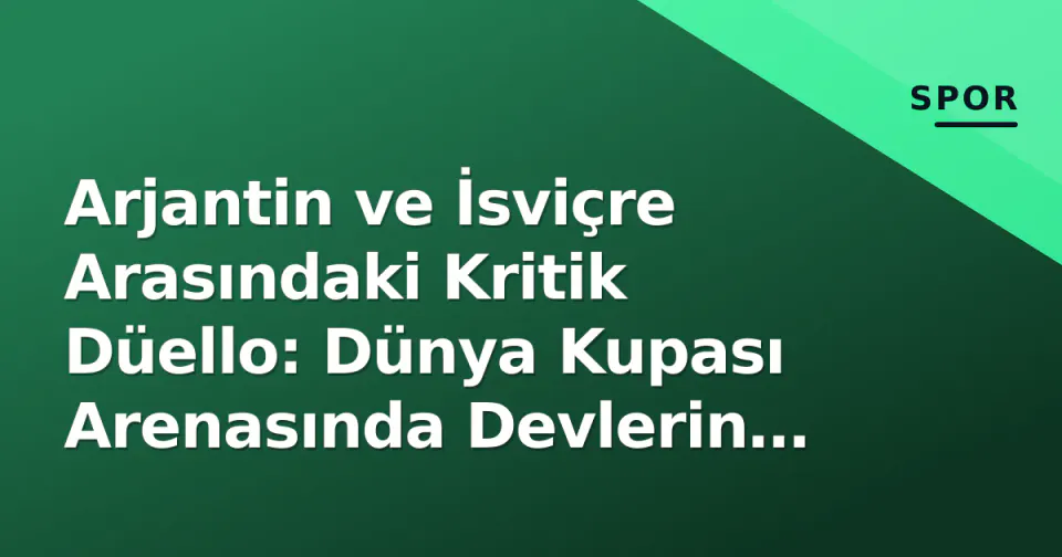 Arjantin ve İsviçre Arasındaki Kritik Düello: Dünya Kupası Arenasında Devlerin Karşılaşması görseli