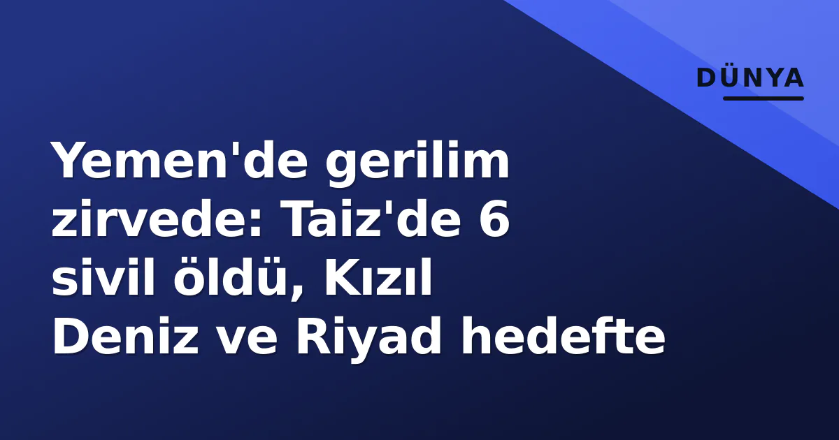 Yemen'de gerilim zirvede: Taiz'de 6 sivil öldü, Kızıl Deniz ve Riyad hedefte Yemen'de gerilim zirvede: Taiz'de 6 sivil öldü, Kızıl Deniz ve Riyad hedefte