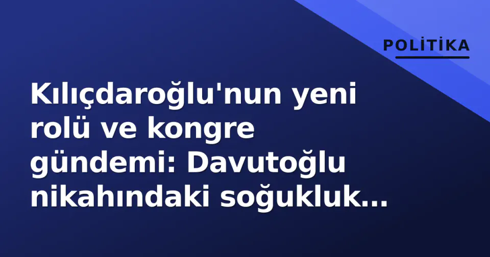 Kılıçdaroğlu'nun yeni rolü ve kongre gündemi: Davutoğlu nikahındaki soğukluk tartışmalara yol açtı görseli