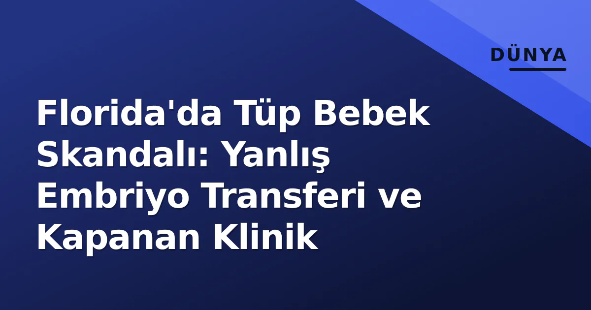 Florida'da Tüp Bebek Skandalı: Yanlış Embriyo Transferi ve Kapanan Klinik