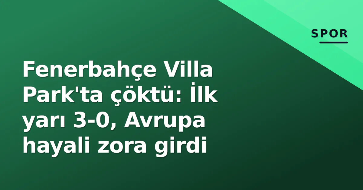 Fenerbahçe Villa Park'ta çöktü: İlk yarı 3-0, Avrupa hayali zora girdi Fenerbahçe Villa Park'ta çöktü: İlk yarı 3-0, Avrupa hayali zora girdi