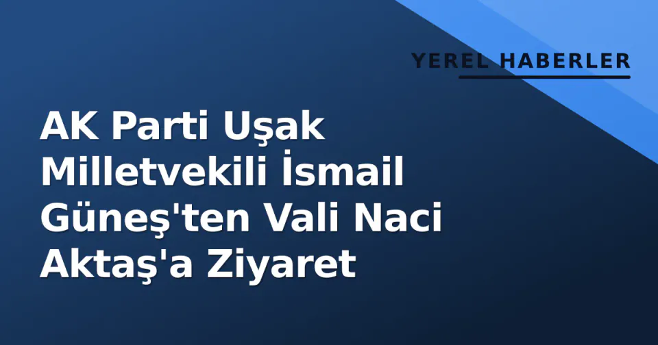 AK Parti Uşak Milletvekili İsmail Güneş'ten Vali Naci Aktaş'a Ziyaret görseli