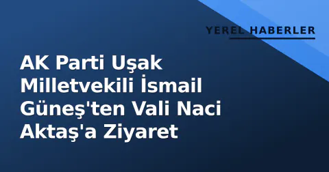 AK Parti Uşak Milletvekili İsmail Güneş'ten Vali Naci Aktaş'a Ziyaret
