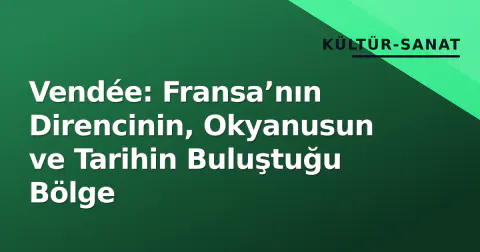 Vendée: Fransa’nın Direncinin, Okyanusun ve Tarihin Buluştuğu Bölge