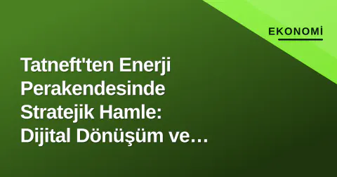 Tatneft'ten Enerji Perakendesinde Stratejik Hamle: Dijital Dönüşüm ve Yeşil Yakıt