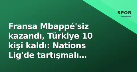 Fransa Mbappé'siz kazandı, Türkiye 10 kişi kaldı: Nations Lig'de tartışmalı başlangıç